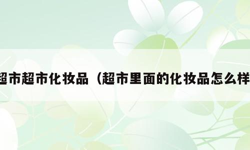 超市超市化妆品（超市里面的化妆品怎么样）