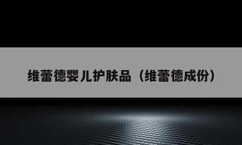 维蕾德婴儿护肤品（维蕾德成份）