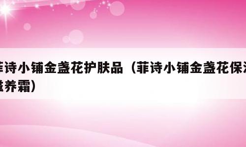 菲诗小铺金盏花护肤品（菲诗小铺金盏花保湿滋养霜）