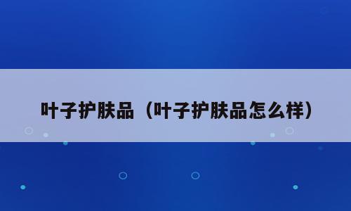 叶子护肤品（叶子护肤品怎么样）