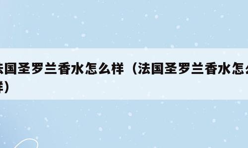 法国圣罗兰香水怎么样（法国圣罗兰香水怎么样）