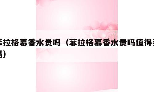 菲拉格慕香水贵吗（菲拉格慕香水贵吗值得买吗）