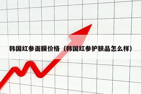 韩国红参面膜价格（韩国红参护肤品怎么样）