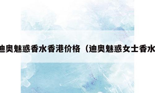 迪奥魅惑香水香港价格（迪奥魅惑女士香水）