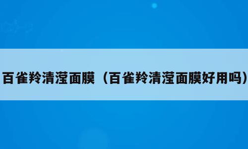 百雀羚清滢面膜（百雀羚清滢面膜好用吗）