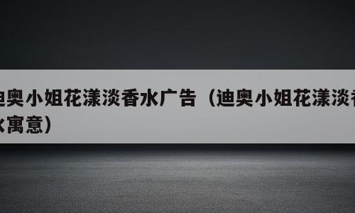 迪奥小姐花漾淡香水广告（迪奥小姐花漾淡香水寓意）