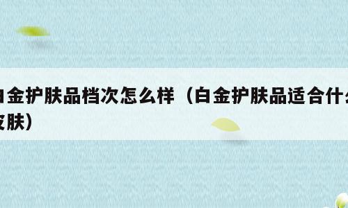 白金护肤品档次怎么样（白金护肤品适合什么皮肤）