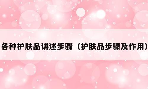 各种护肤品讲述步骤（护肤品步骤及作用）