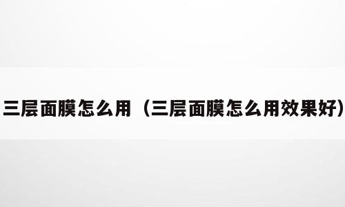 三层面膜怎么用（三层面膜怎么用效果好）