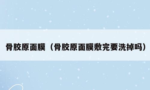 骨胶原面膜（骨胶原面膜敷完要洗掉吗）