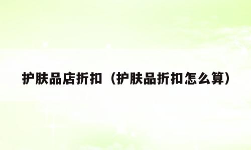 护肤品店折扣（护肤品折扣怎么算）