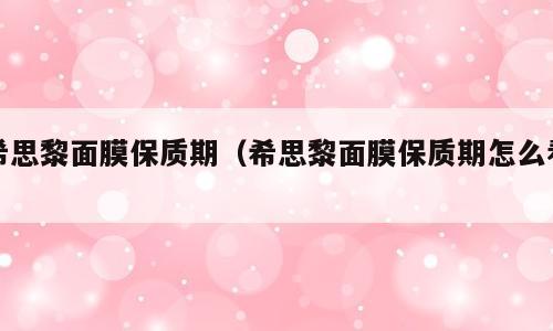 希思黎面膜保质期（希思黎面膜保质期怎么看）