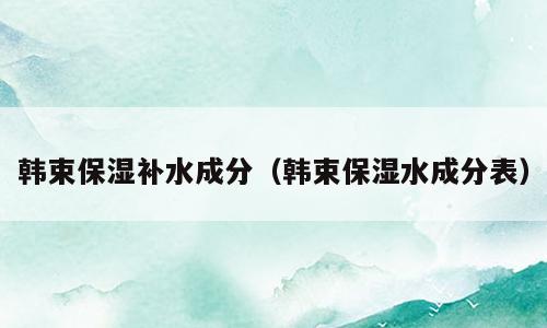 韩束保湿补水成分（韩束保湿水成分表）