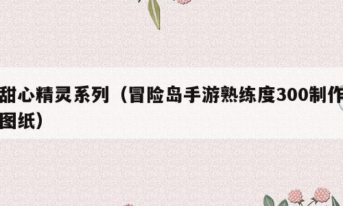 甜心精灵系列（冒险岛手游熟练度300制作图纸）
