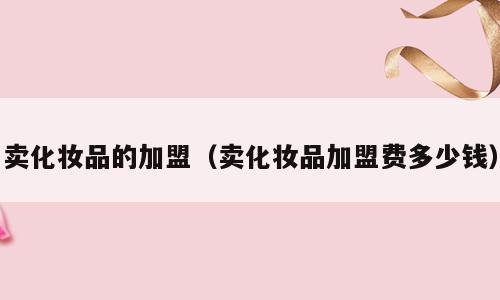 卖化妆品的加盟（卖化妆品加盟费多少钱）