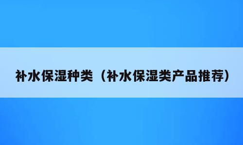 补水保湿种类（补水保湿类产品推荐）