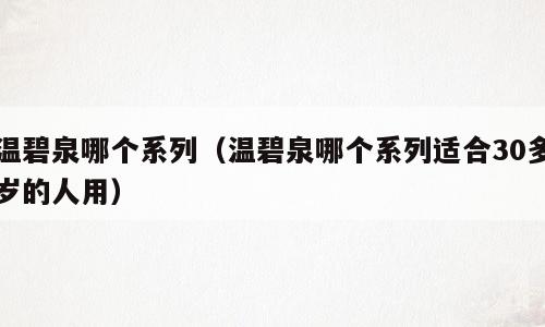 温碧泉哪个系列（温碧泉哪个系列适合30多岁的人用）