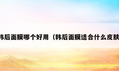 韩后面膜哪个好用（韩后面膜适合什么皮肤）