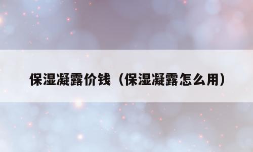 保湿凝露价钱（保湿凝露怎么用）