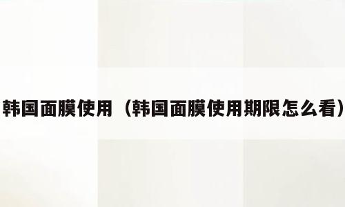韩国面膜使用（韩国面膜使用期限怎么看）