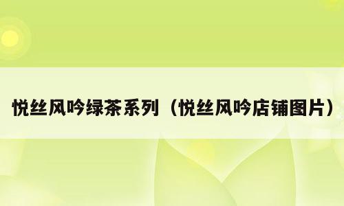 悦丝风吟绿茶系列（悦丝风吟店铺图片）