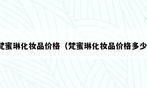 梵蜜琳化妆品价格（梵蜜琳化妆品价格多少）