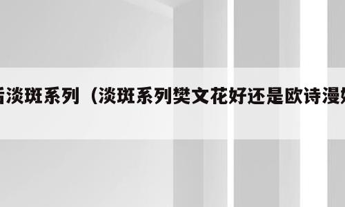 后淡斑系列（淡斑系列樊文花好还是欧诗漫好）