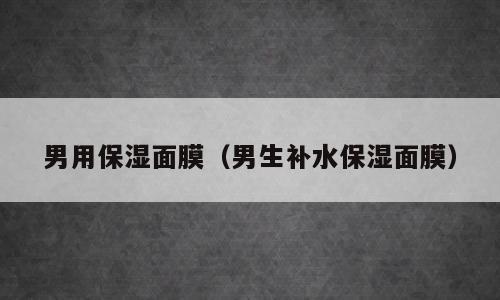 男用保湿面膜（男生补水保湿面膜）