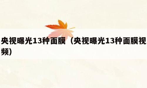 央视曝光13种面膜（央视曝光13种面膜视频）