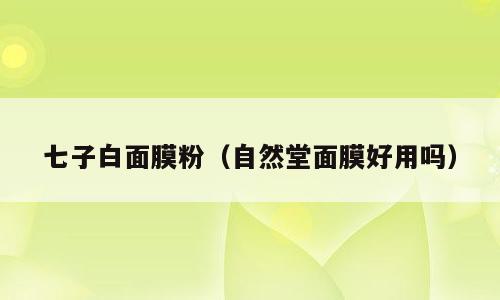 七子白面膜粉（自然堂面膜好用吗）
