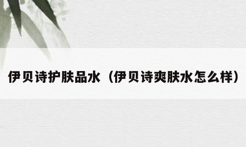 伊贝诗护肤品水（伊贝诗爽肤水怎么样）