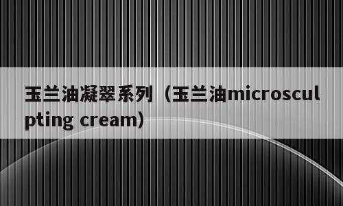 玉兰油凝翠系列（玉兰油microsculpting cream）
