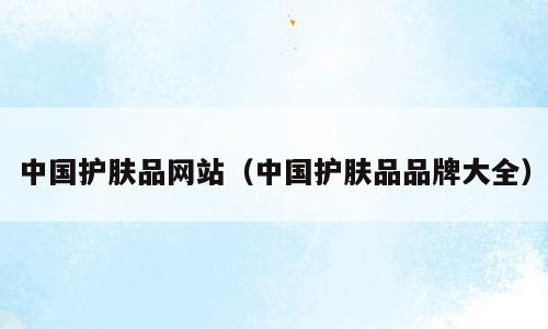 中国护肤品网站（中国护肤品品牌大全）