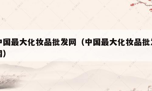 中国最大化妆品批发网（中国最大化妆品批发网）