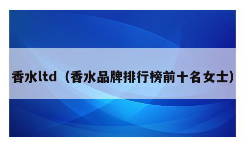 香水ltd（香水品牌排行榜前十名女士）