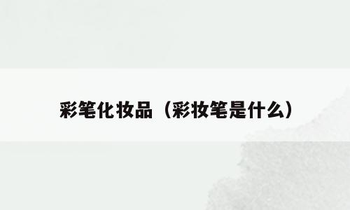 彩笔化妆品（彩妆笔是什么）