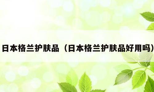 日本格兰护肤品（日本格兰护肤品好用吗）
