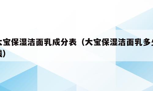 大宝保湿洁面乳成分表（大宝保湿洁面乳多少钱）