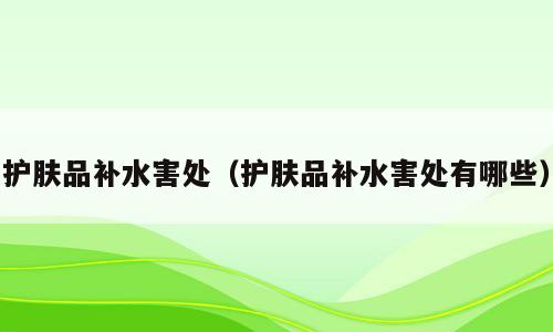 护肤品补水害处（护肤品补水害处有哪些）