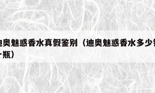 迪奥魅惑香水真假鉴别（迪奥魅惑香水多少钱一瓶）