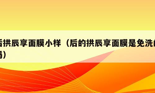 后拱辰享面膜小样（后的拱辰享面膜是免洗的吗）