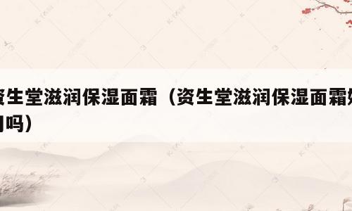 资生堂滋润保湿面霜（资生堂滋润保湿面霜好用吗）
