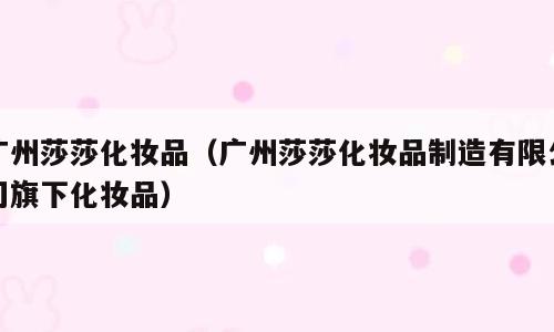 广州莎莎化妆品（广州莎莎化妆品制造有限公司旗下化妆品）