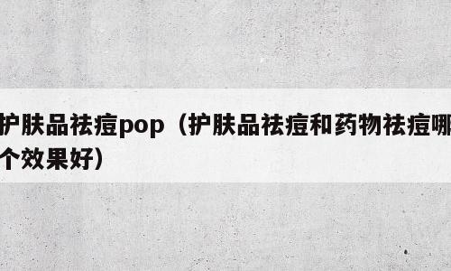 护肤品祛痘pop（护肤品祛痘和药物祛痘哪个效果好）
