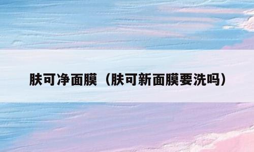 肤可净面膜（肤可新面膜要洗吗）