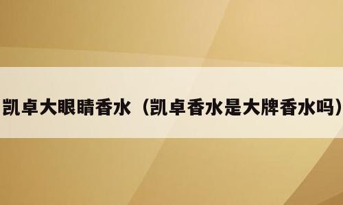 凯卓大眼睛香水（凯卓香水是大牌香水吗）