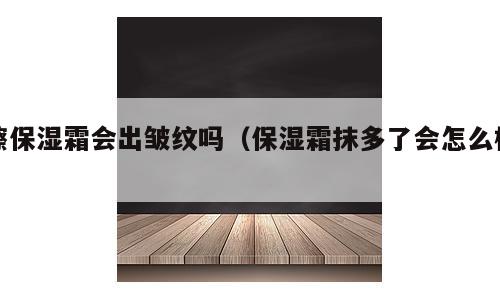 擦保湿霜会出皱纹吗（保湿霜抹多了会怎么样）