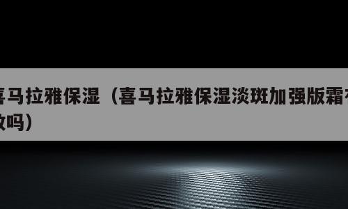 喜马拉雅保湿（喜马拉雅保湿淡斑加强版霜有效吗）