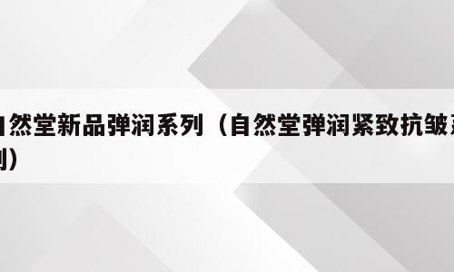 自然堂新品弹润系列（自然堂弹润紧致抗皱系列）