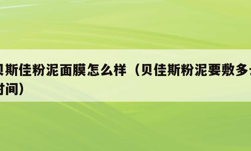 贝斯佳粉泥面膜怎么样（贝佳斯粉泥要敷多长时间）